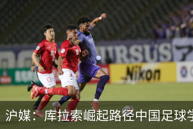 沪媒：库拉索崛起路径中国足球学不来，还是要踏踏实实搞青训